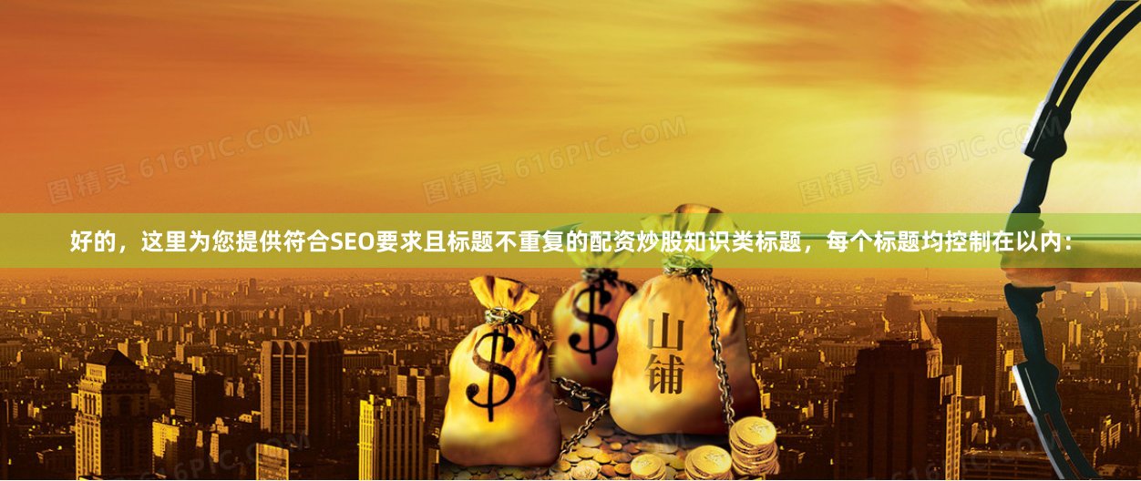 好的，这里为您提供符合SEO要求且标题不重复的配资炒股知识类标题，每个标题均控制在以内：